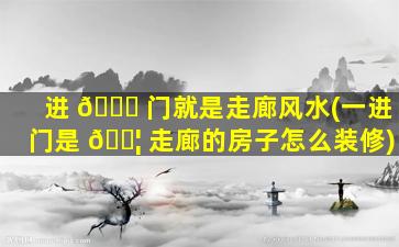 进 🐘 门就是走廊风水(一进门是 🐦 走廊的房子怎么装修)